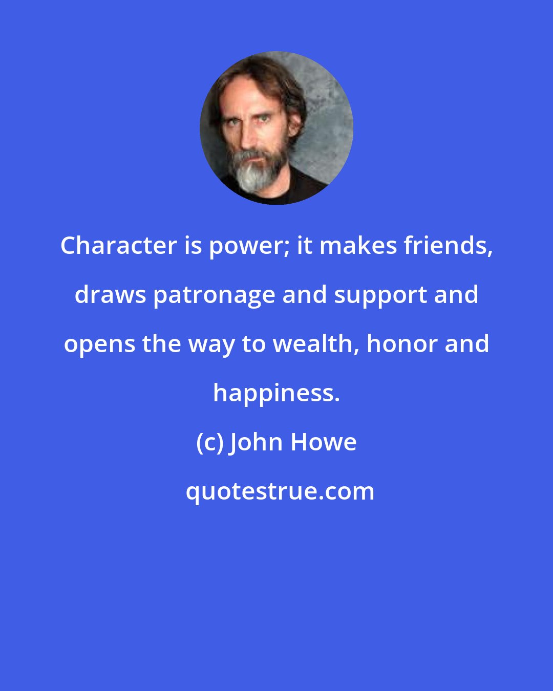 John Howe: Character is power; it makes friends, draws patronage and support and opens the way to wealth, honor and happiness.