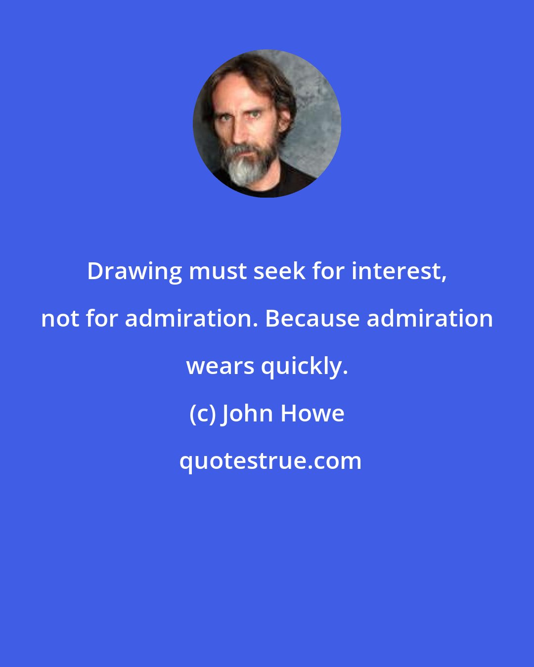 John Howe: Drawing must seek for interest, not for admiration. Because admiration wears quickly.