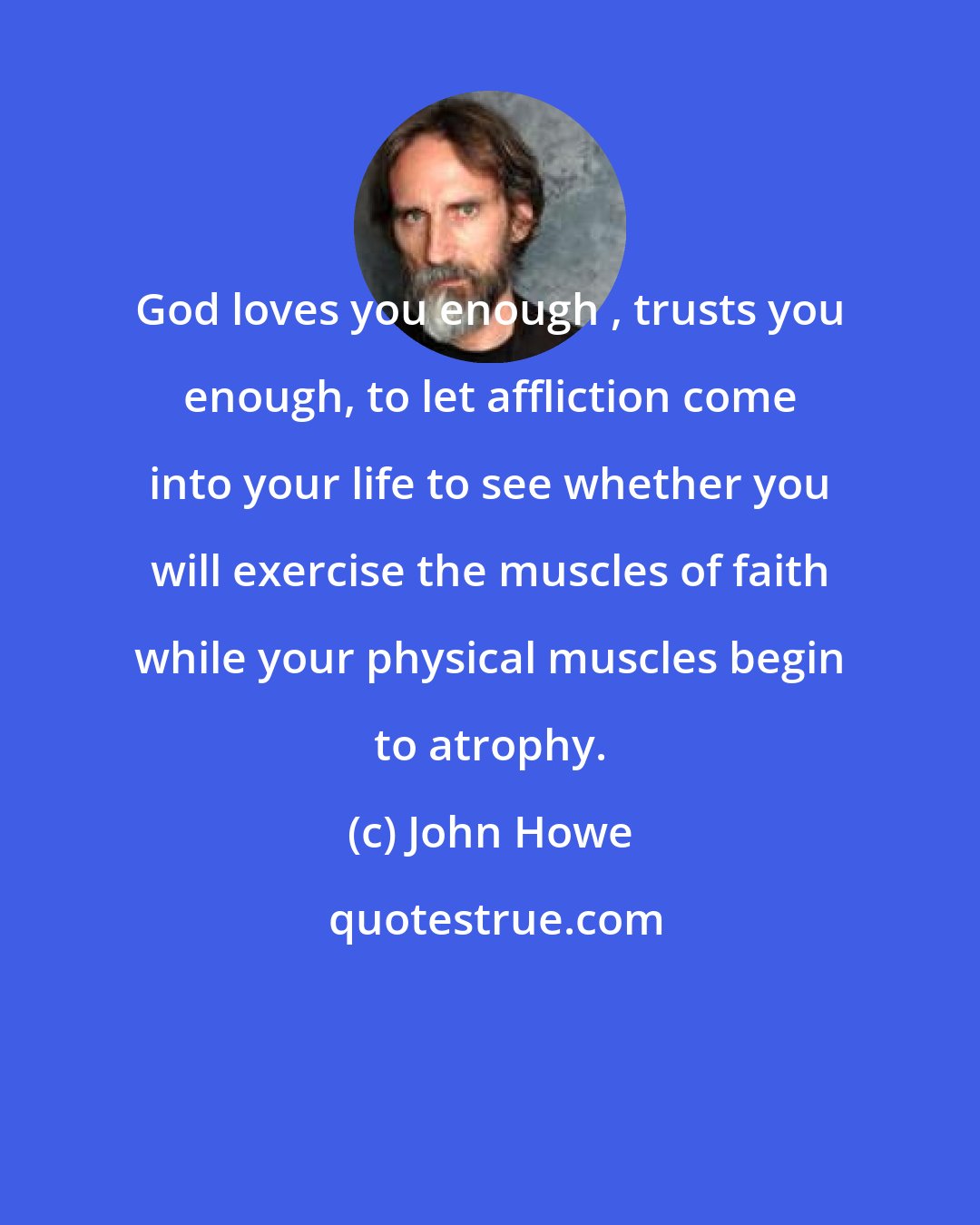 John Howe: God loves you enough , trusts you enough, to let affliction come into your life to see whether you will exercise the muscles of faith while your physical muscles begin to atrophy.