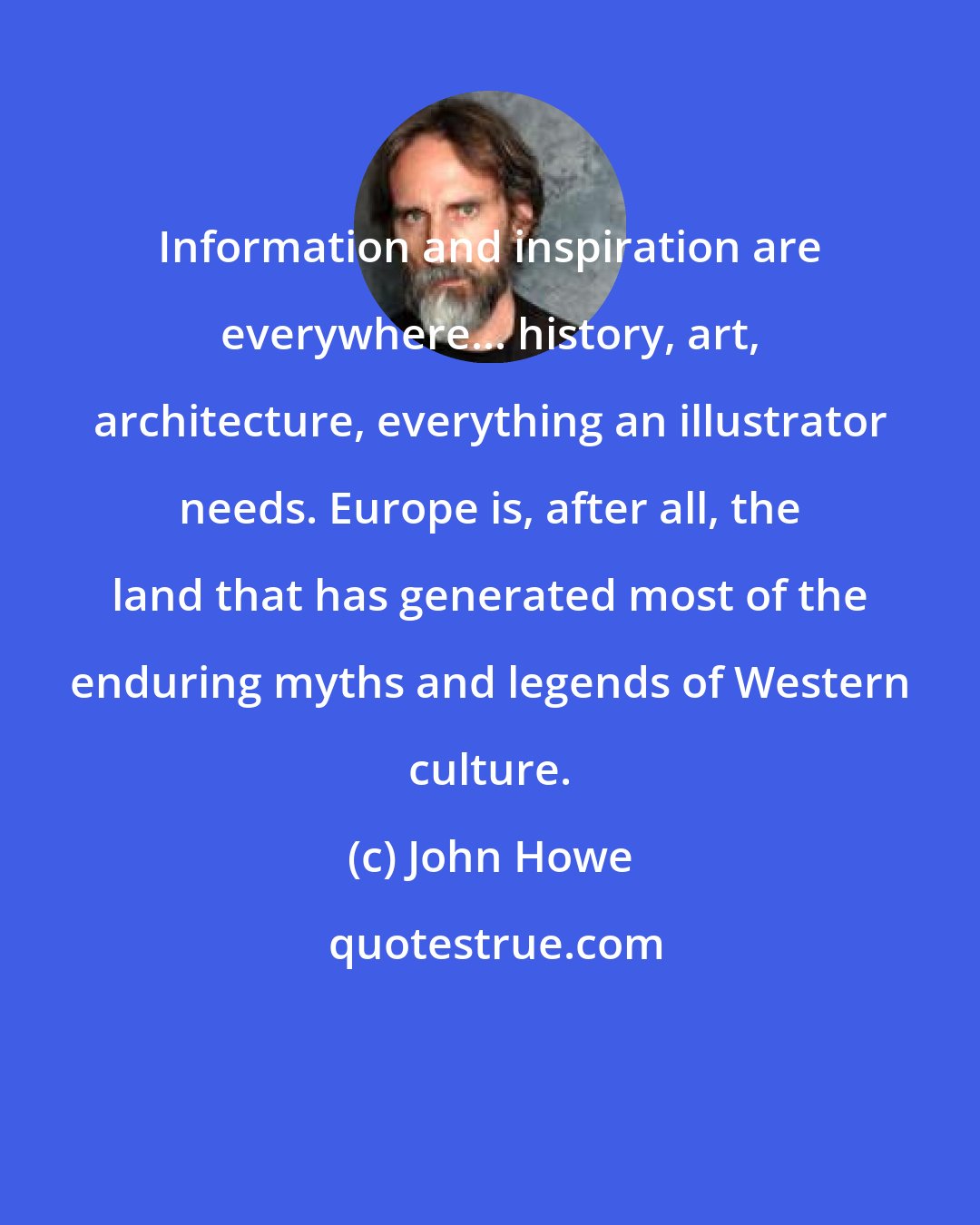 John Howe: Information and inspiration are everywhere... history, art, architecture, everything an illustrator needs. Europe is, after all, the land that has generated most of the enduring myths and legends of Western culture.