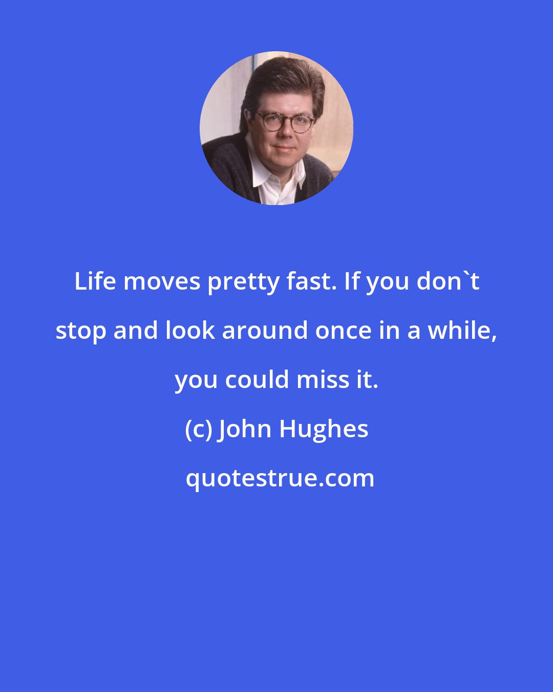 John Hughes: Life moves pretty fast. If you don't stop and look around once in a while, you could miss it.