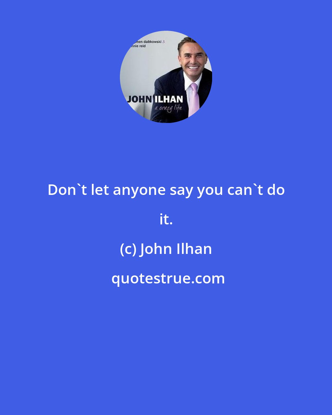 John Ilhan: Don't let anyone say you can't do it.