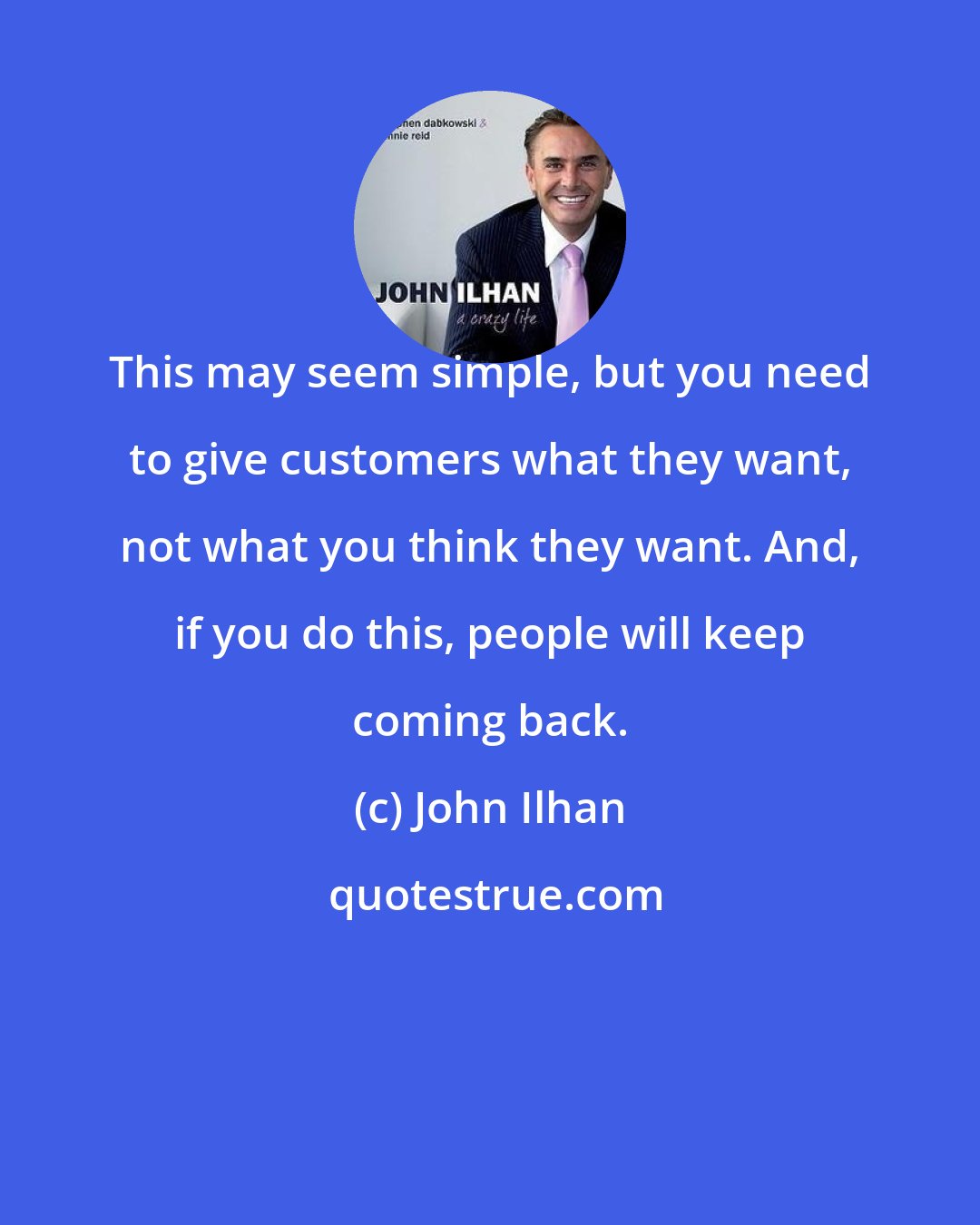 John Ilhan: This may seem simple, but you need to give customers what they want, not what you think they want. And, if you do this, people will keep coming back.