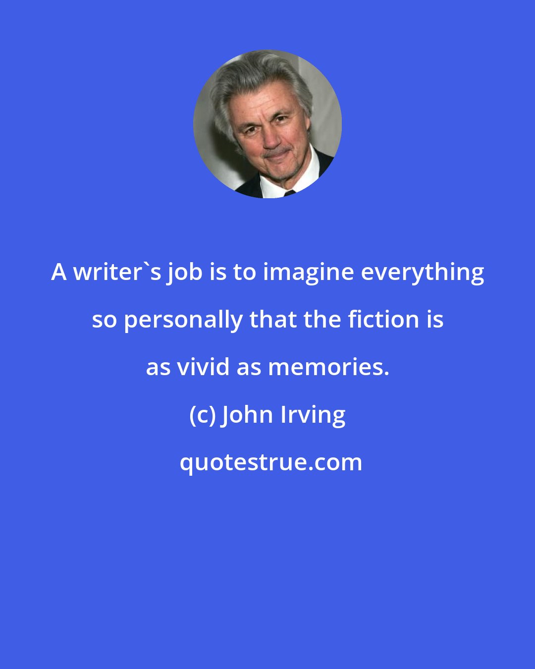 John Irving: A writer's job is to imagine everything so personally that the fiction is as vivid as memories.