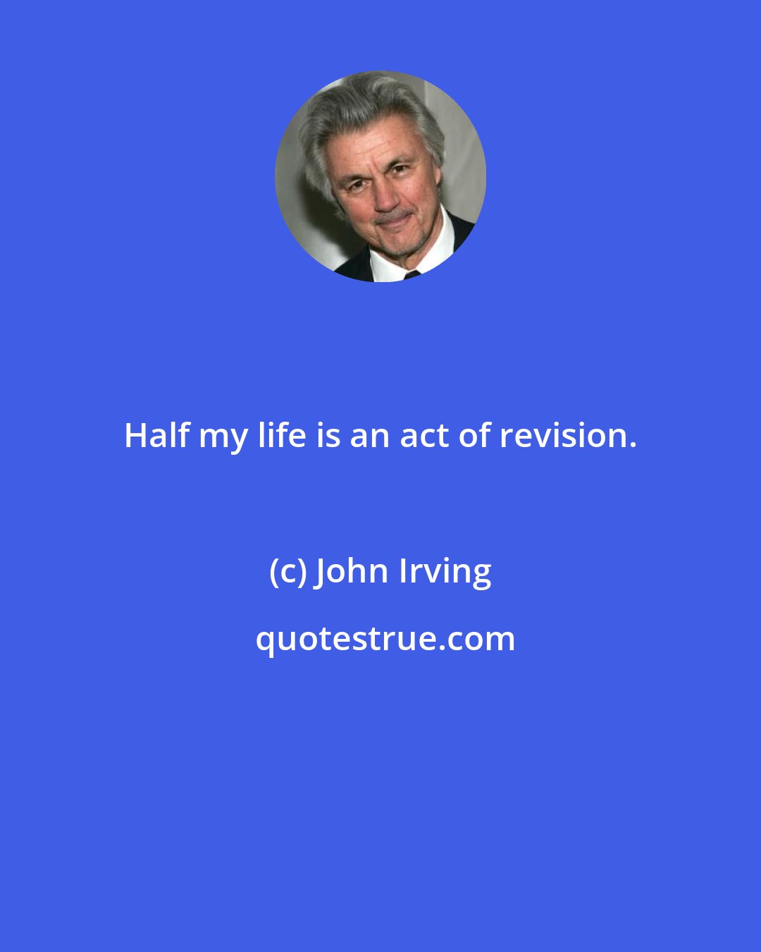 John Irving: Half my life is an act of revision.