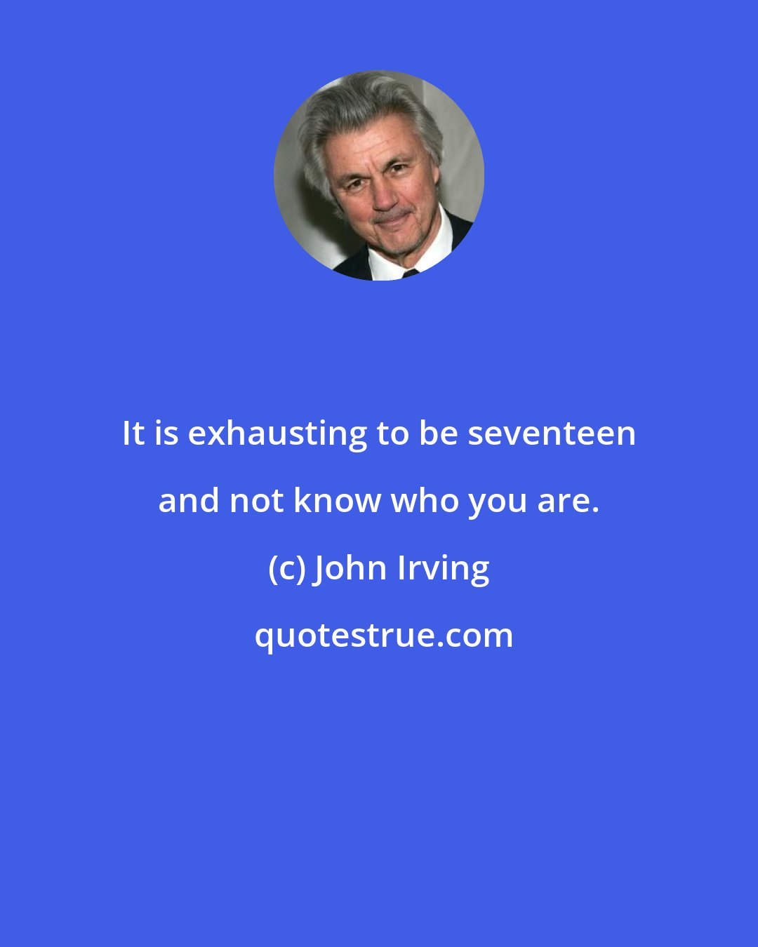 John Irving: It is exhausting to be seventeen and not know who you are.