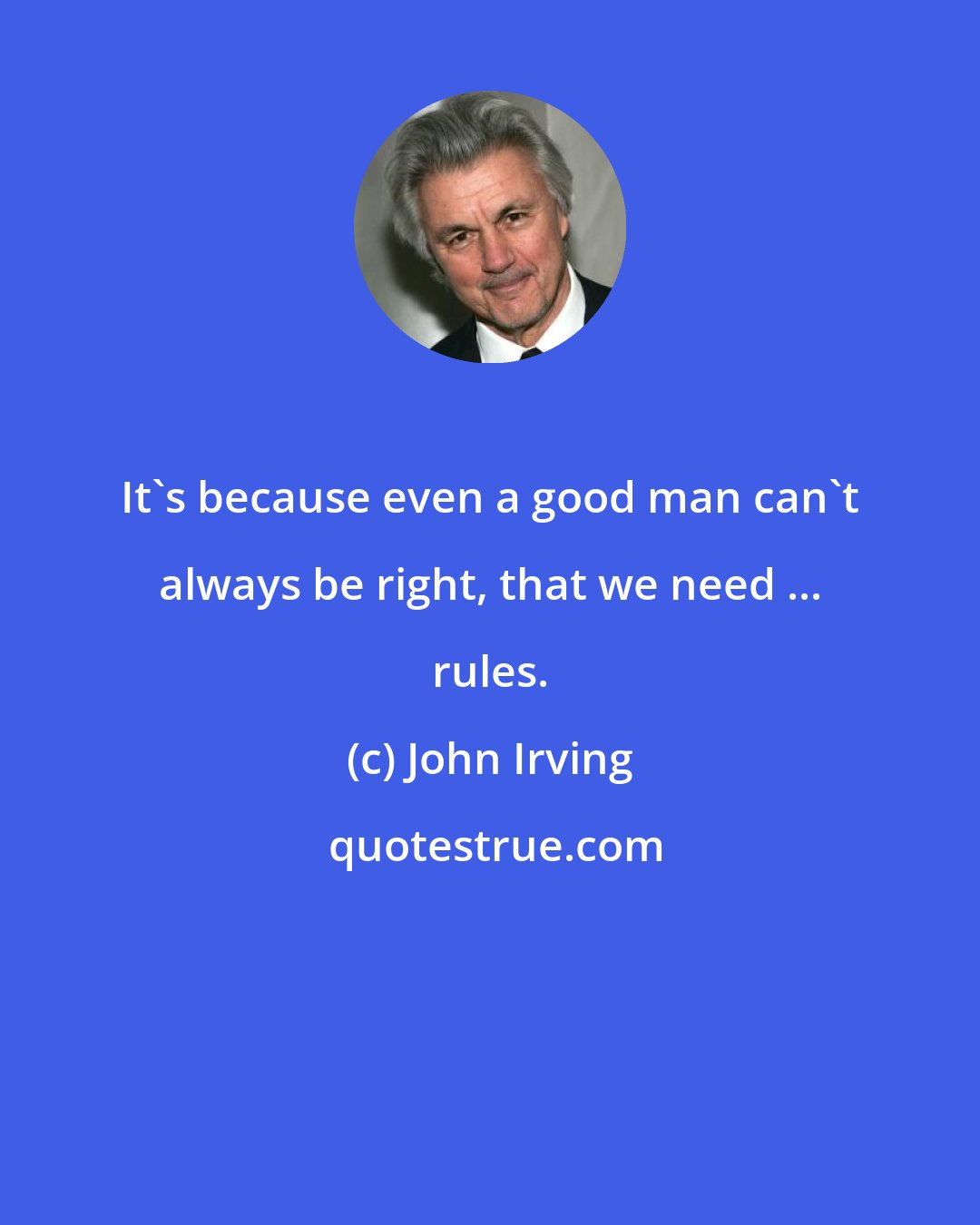 John Irving: It's because even a good man can't always be right, that we need ... rules.