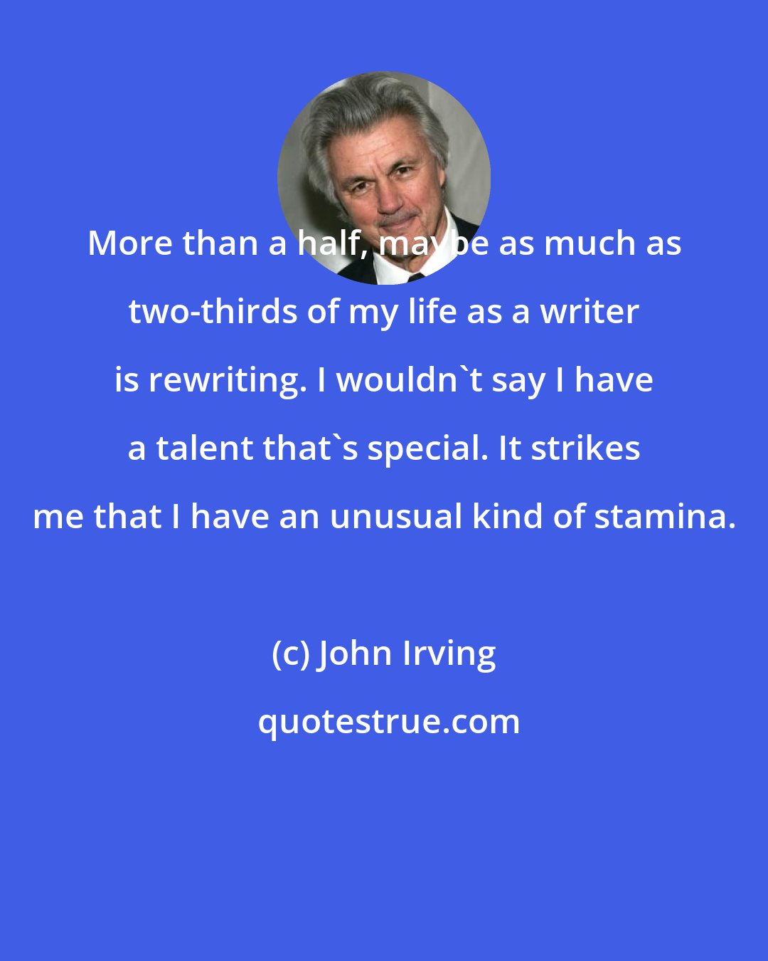 John Irving: More than a half, maybe as much as two-thirds of my life as a writer is rewriting. I wouldn't say I have a talent that's special. It strikes me that I have an unusual kind of stamina.