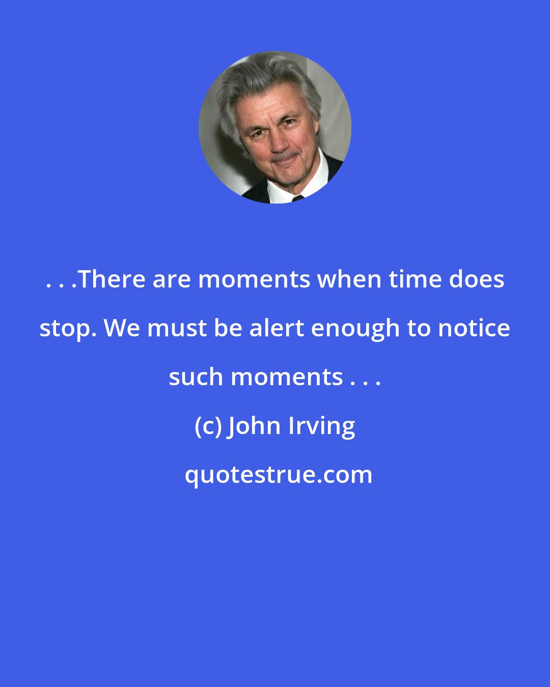 John Irving: . . .There are moments when time does stop. We must be alert enough to notice such moments . . .