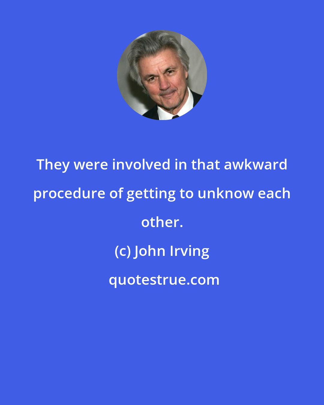 John Irving: They were involved in that awkward procedure of getting to unknow each other.