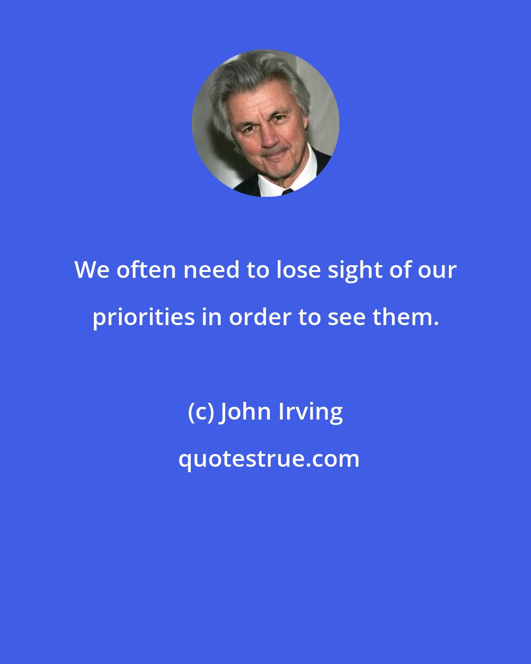 John Irving: We often need to lose sight of our priorities in order to see them.