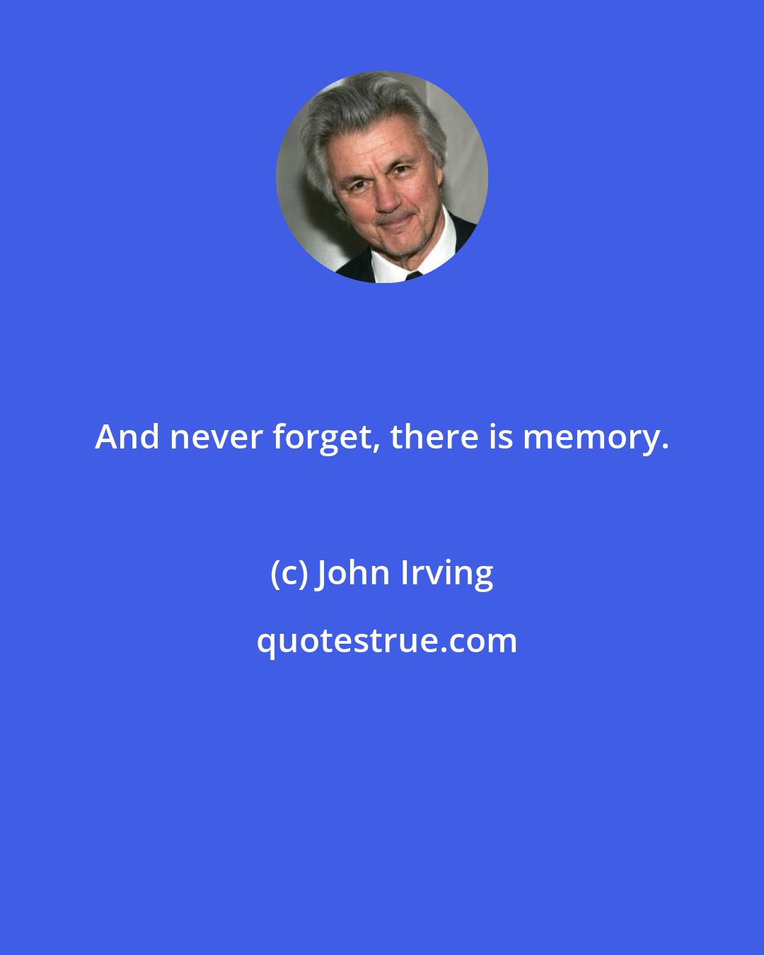 John Irving: And never forget, there is memory.