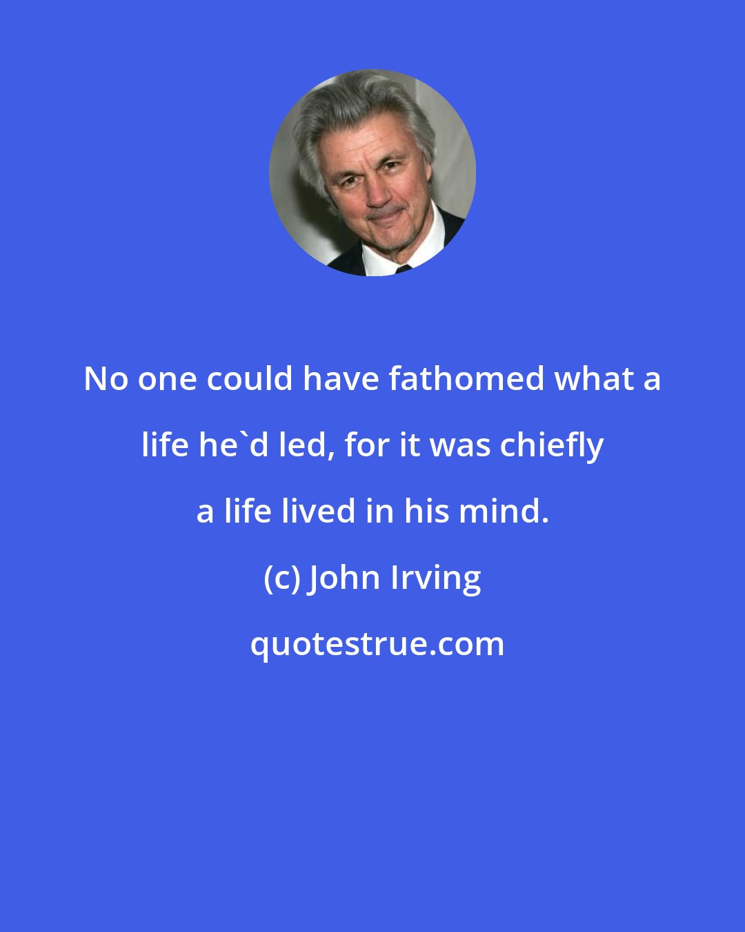 John Irving: No one could have fathomed what a life he'd led, for it was chiefly a life lived in his mind.