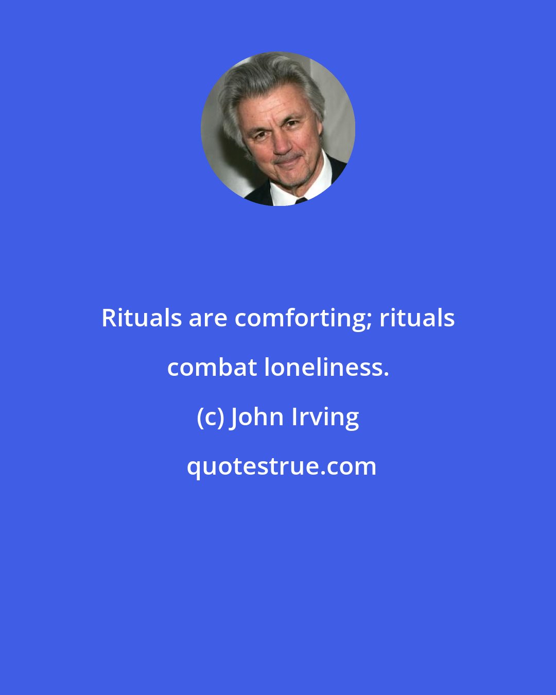 John Irving: Rituals are comforting; rituals combat loneliness.