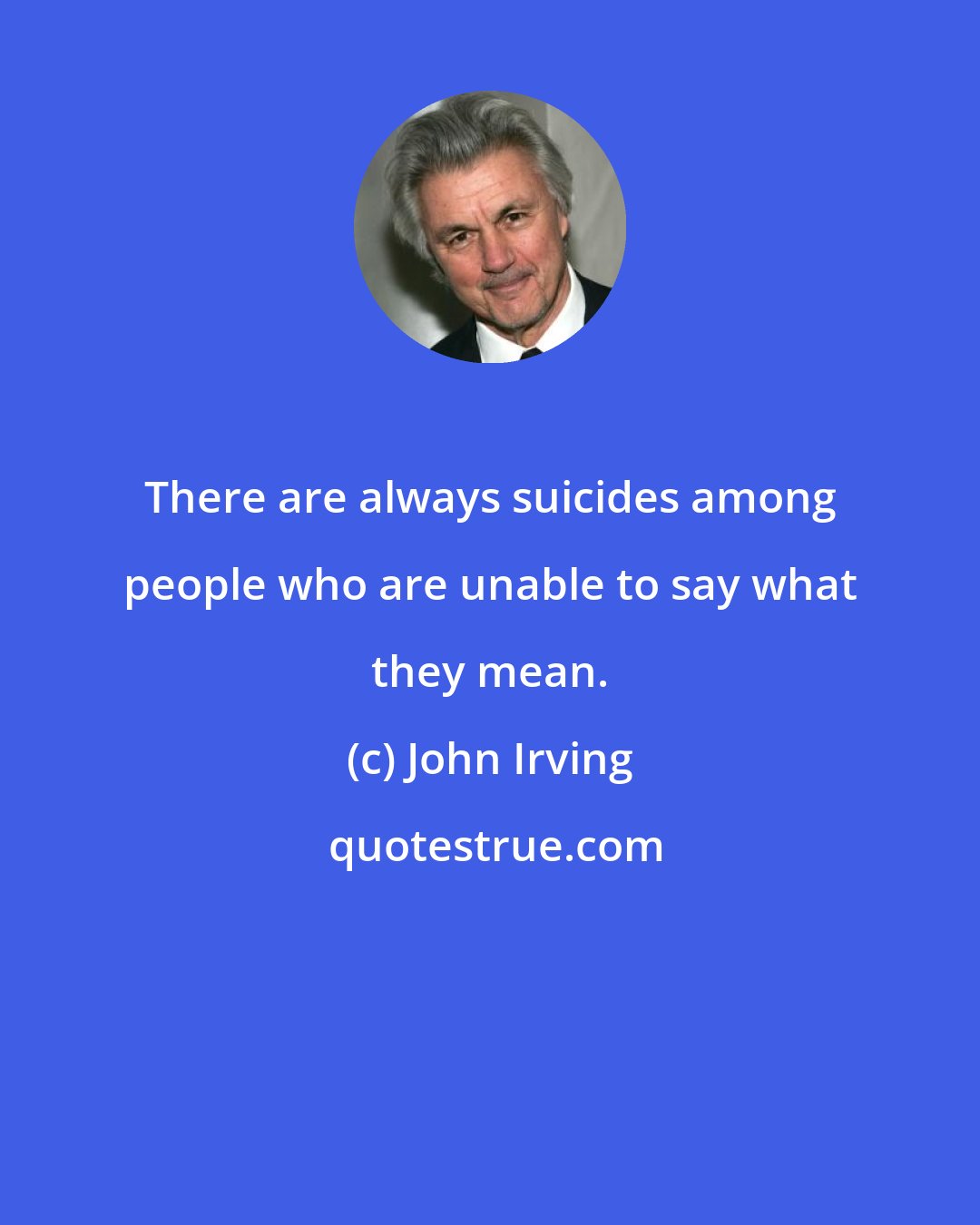 John Irving: There are always suicides among people who are unable to say what they mean.