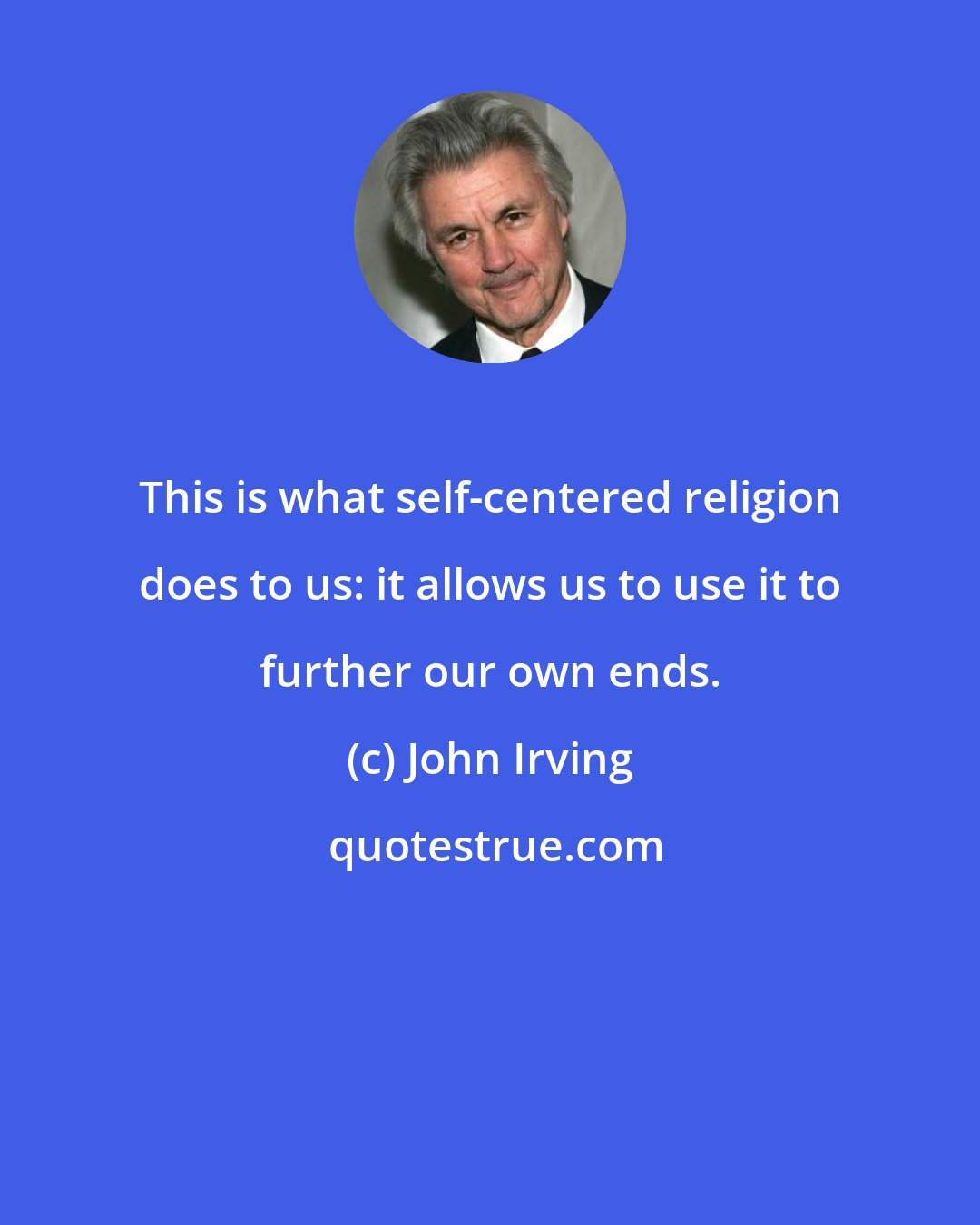 John Irving: This is what self-centered religion does to us: it allows us to use it to further our own ends.