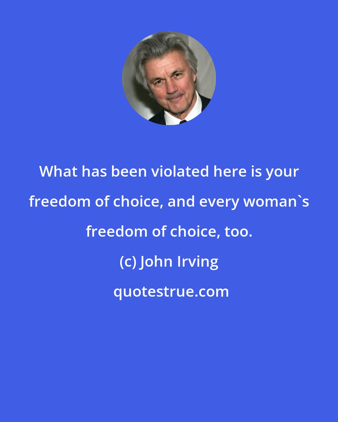 John Irving: What has been violated here is your freedom of choice, and every woman's freedom of choice, too.