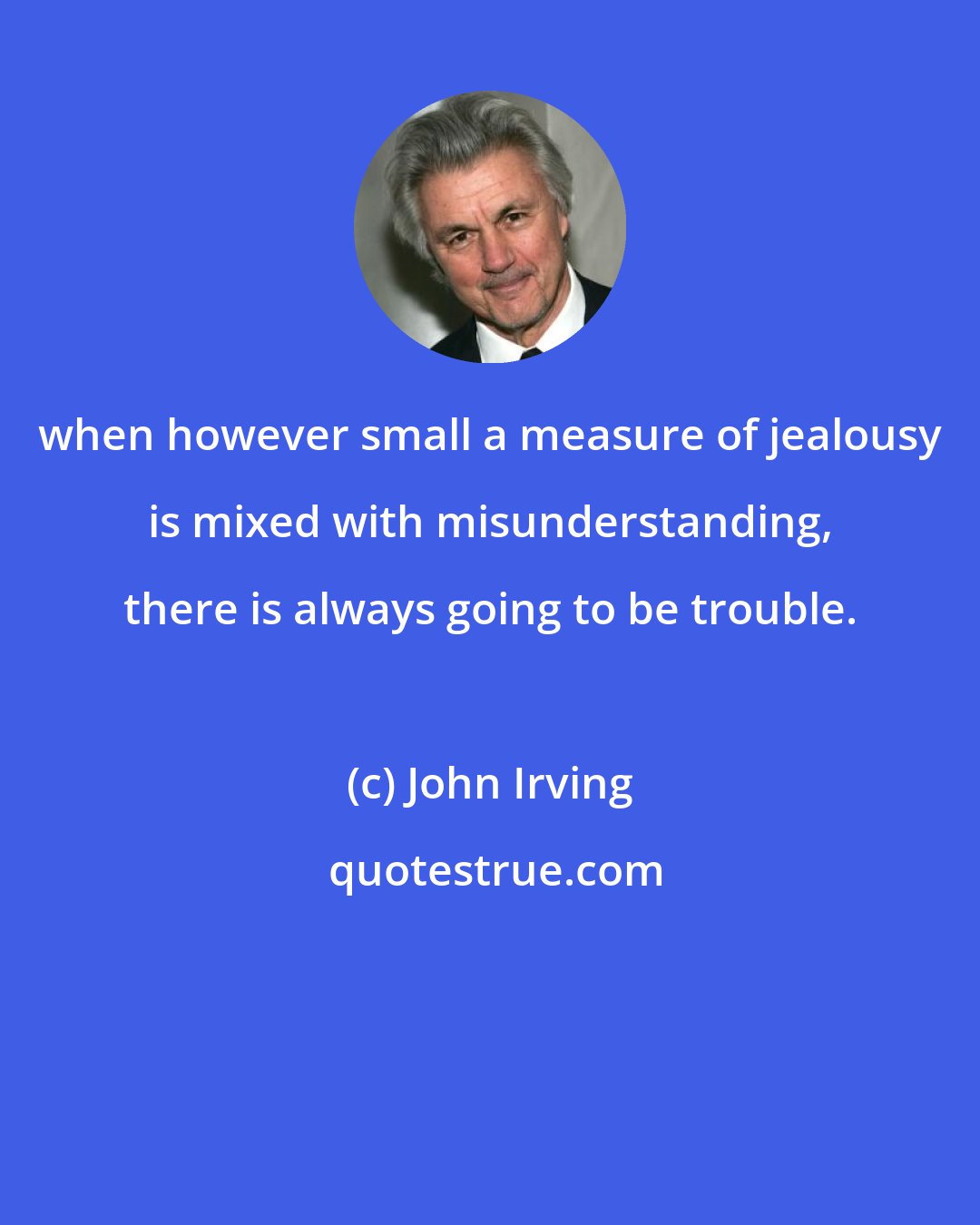 John Irving: when however small a measure of jealousy is mixed with misunderstanding, there is always going to be trouble.