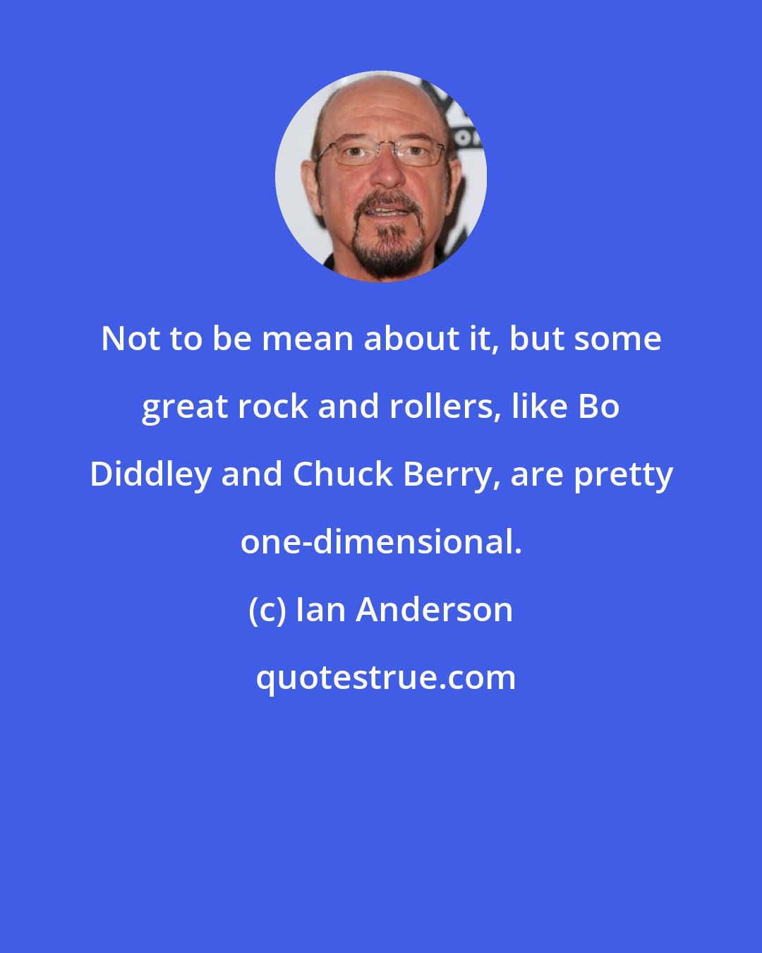 Ian Anderson: Not to be mean about it, but some great rock and rollers, like Bo Diddley and Chuck Berry, are pretty one-dimensional.