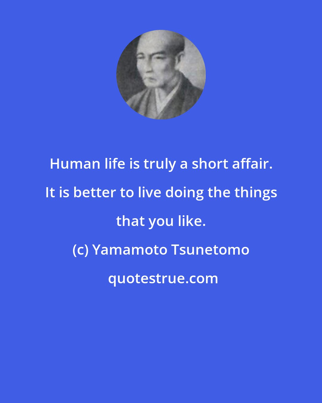 Yamamoto Tsunetomo: Human life is truly a short affair. It is better to live doing the things that you like.