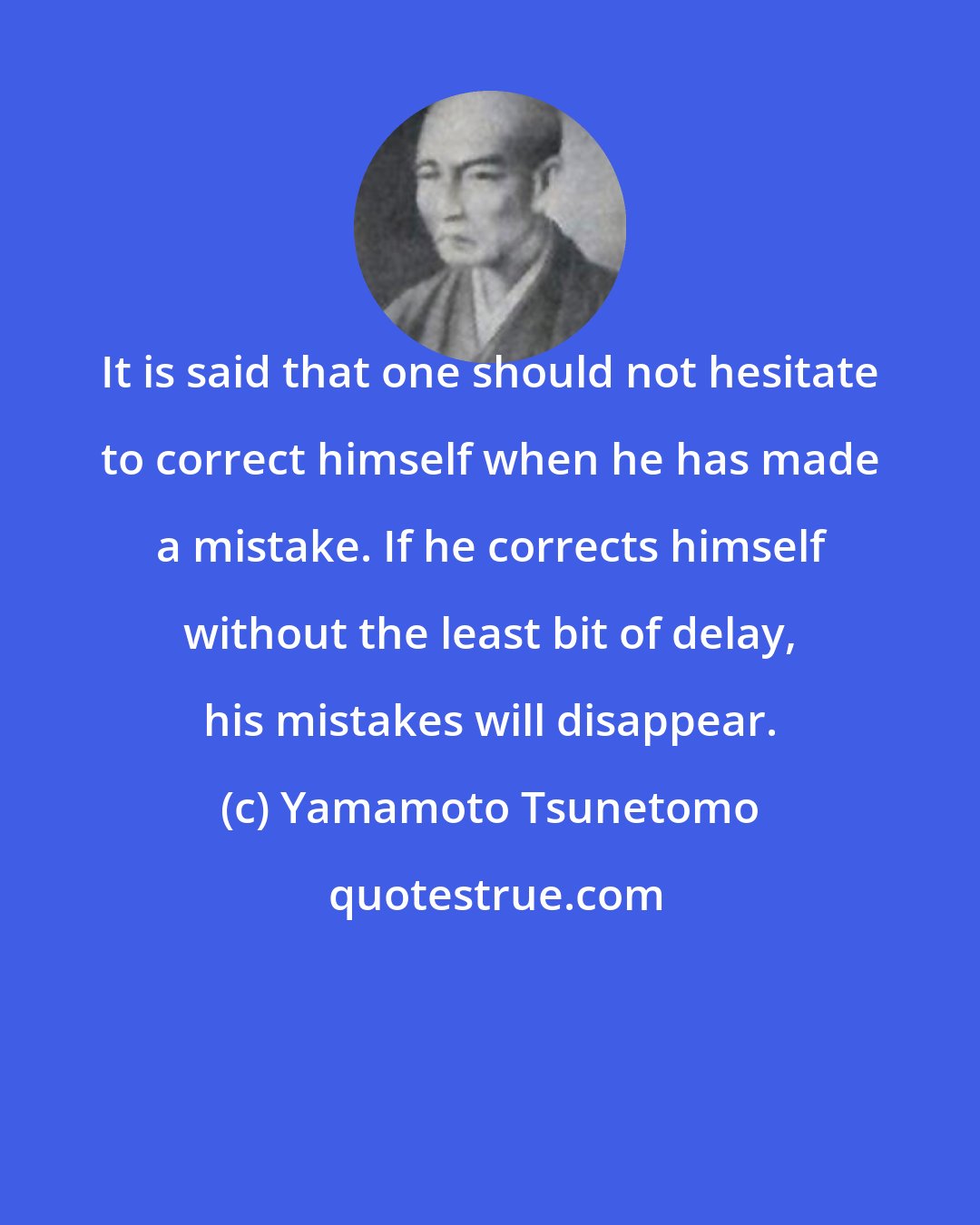 Yamamoto Tsunetomo: It is said that one should not hesitate to correct himself when he has made a mistake. If he corrects himself without the least bit of delay, his mistakes will disappear.