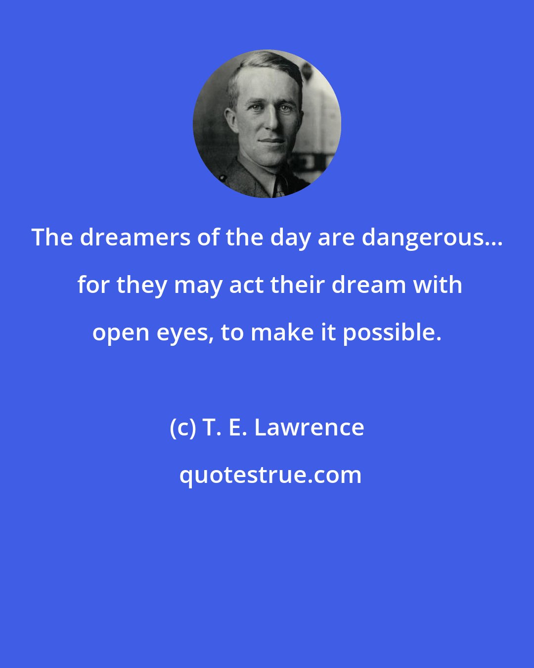 T. E. Lawrence: The dreamers of the day are dangerous...  for they may act their dream with open eyes, to make it possible.