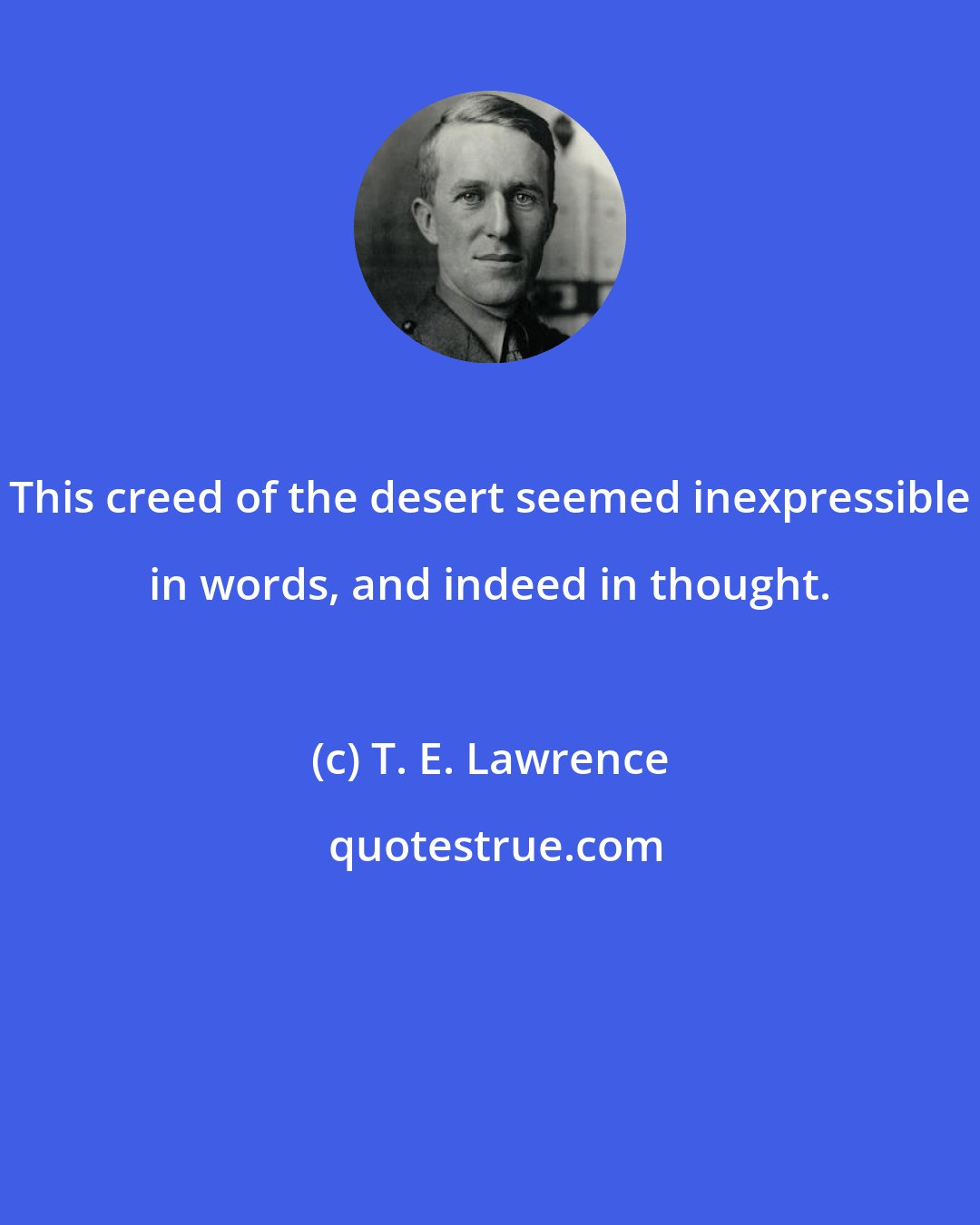 T. E. Lawrence: This creed of the desert seemed inexpressible in words, and indeed in thought.