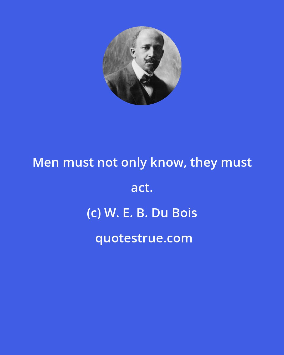 W. E. B. Du Bois: Men must not only know, they must act.