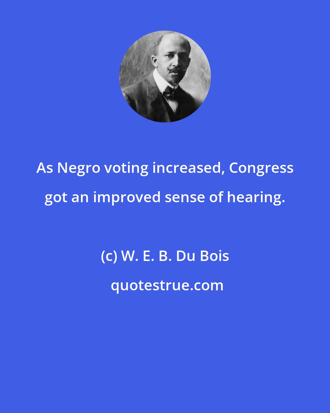 W. E. B. Du Bois: As Negro voting increased, Congress got an improved sense of hearing.