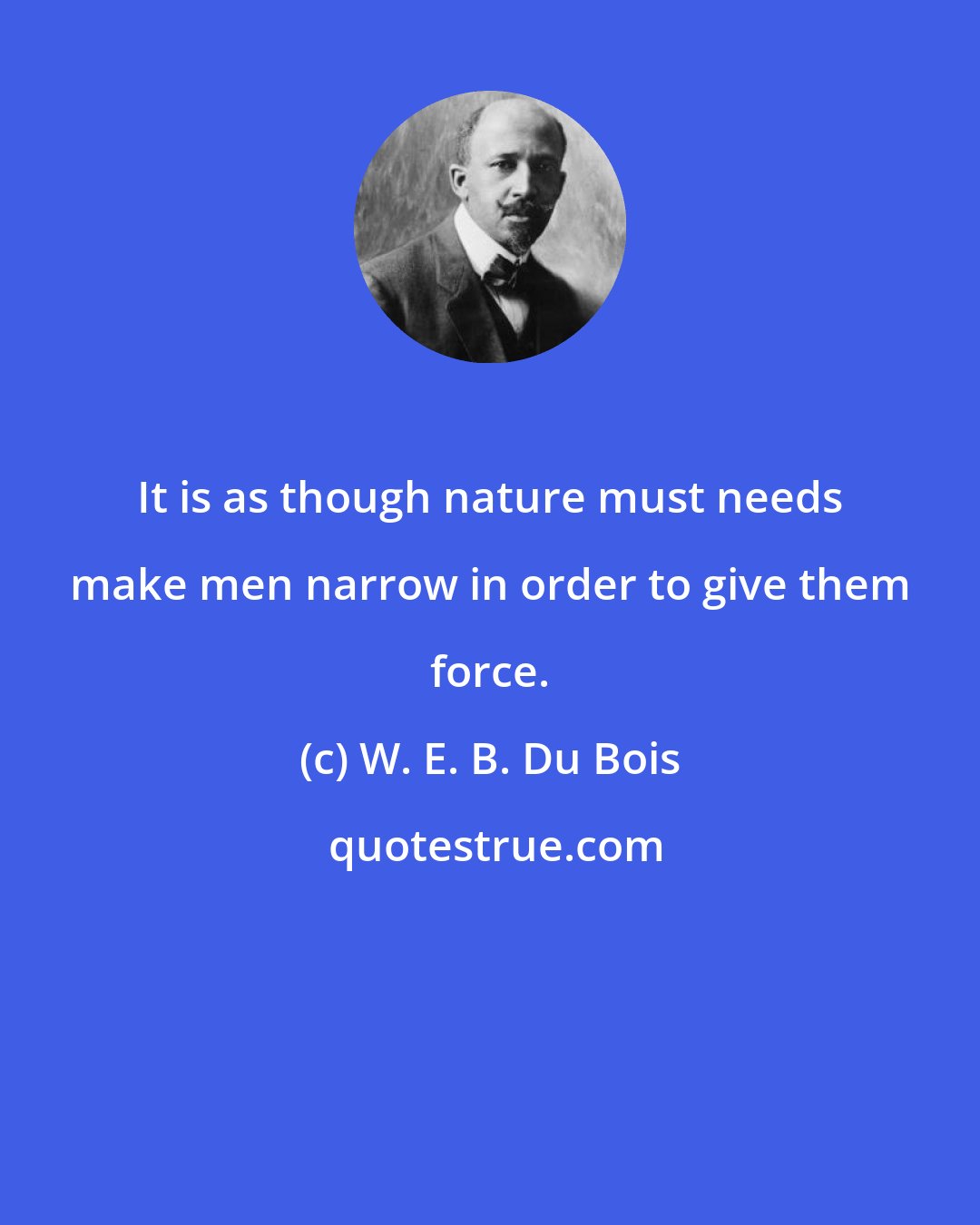 W. E. B. Du Bois: It is as though nature must needs make men narrow in order to give them force.