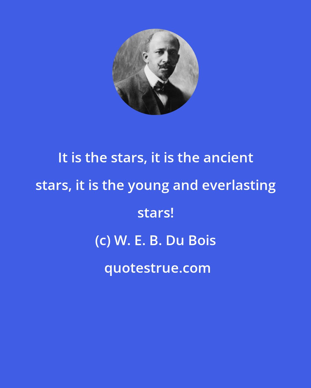 W. E. B. Du Bois: It is the stars, it is the ancient stars, it is the young and everlasting stars!