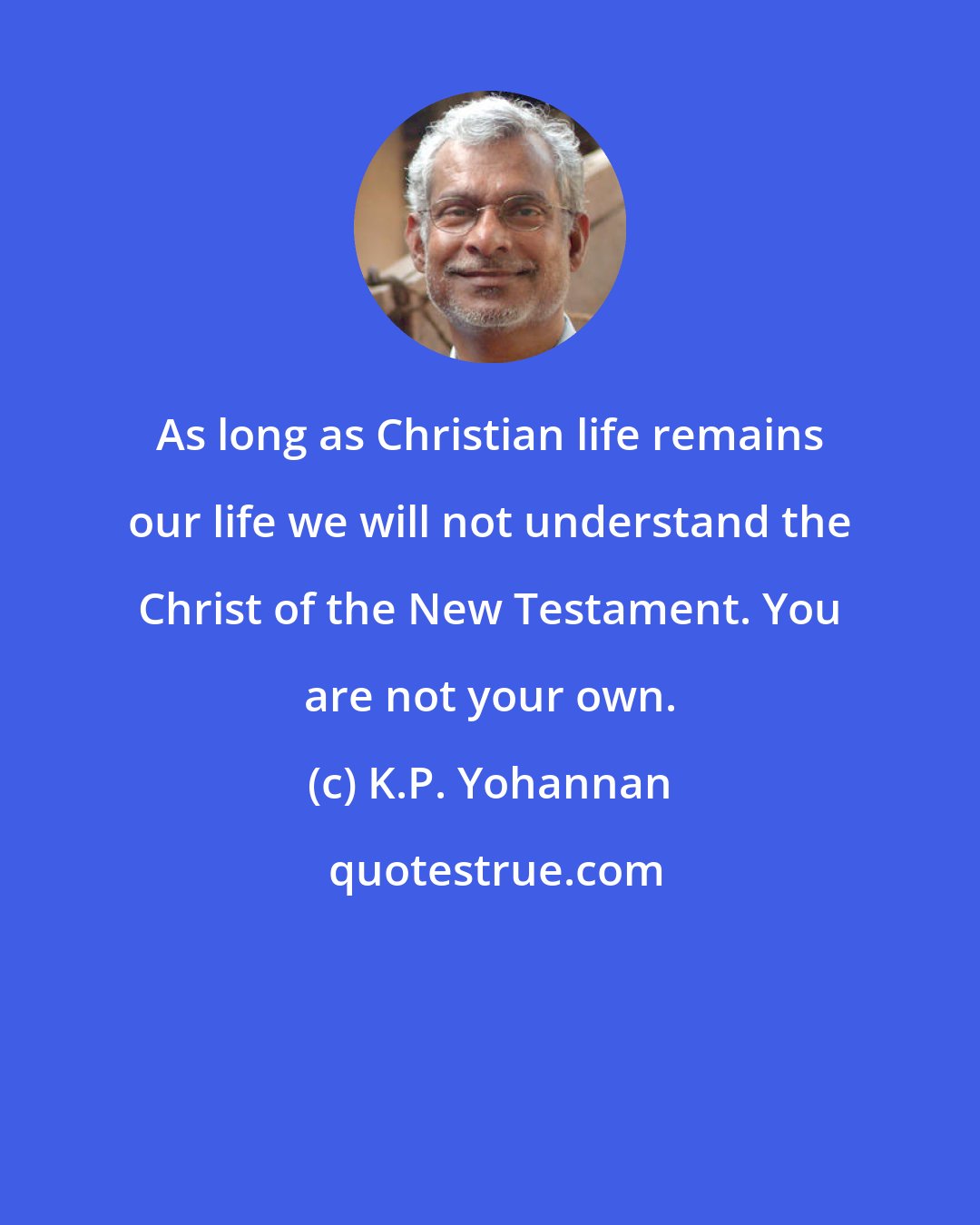 K.P. Yohannan: As long as Christian life remains our life we will not understand the Christ of the New Testament. You are not your own.