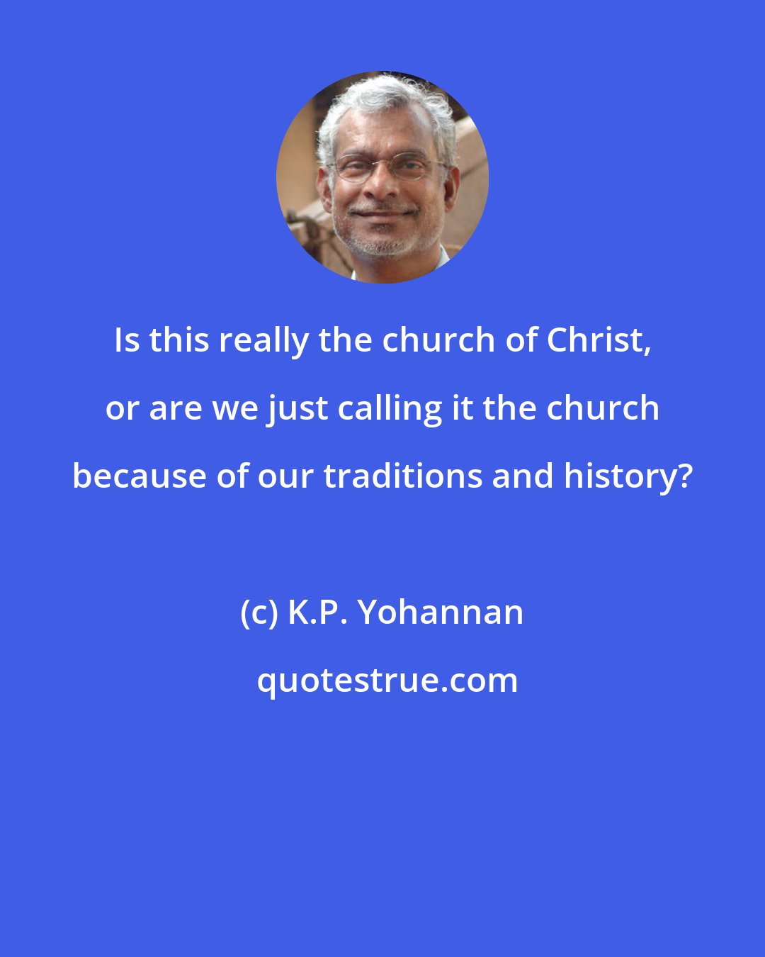 K.P. Yohannan: Is this really the church of Christ, or are we just calling it the church because of our traditions and history?