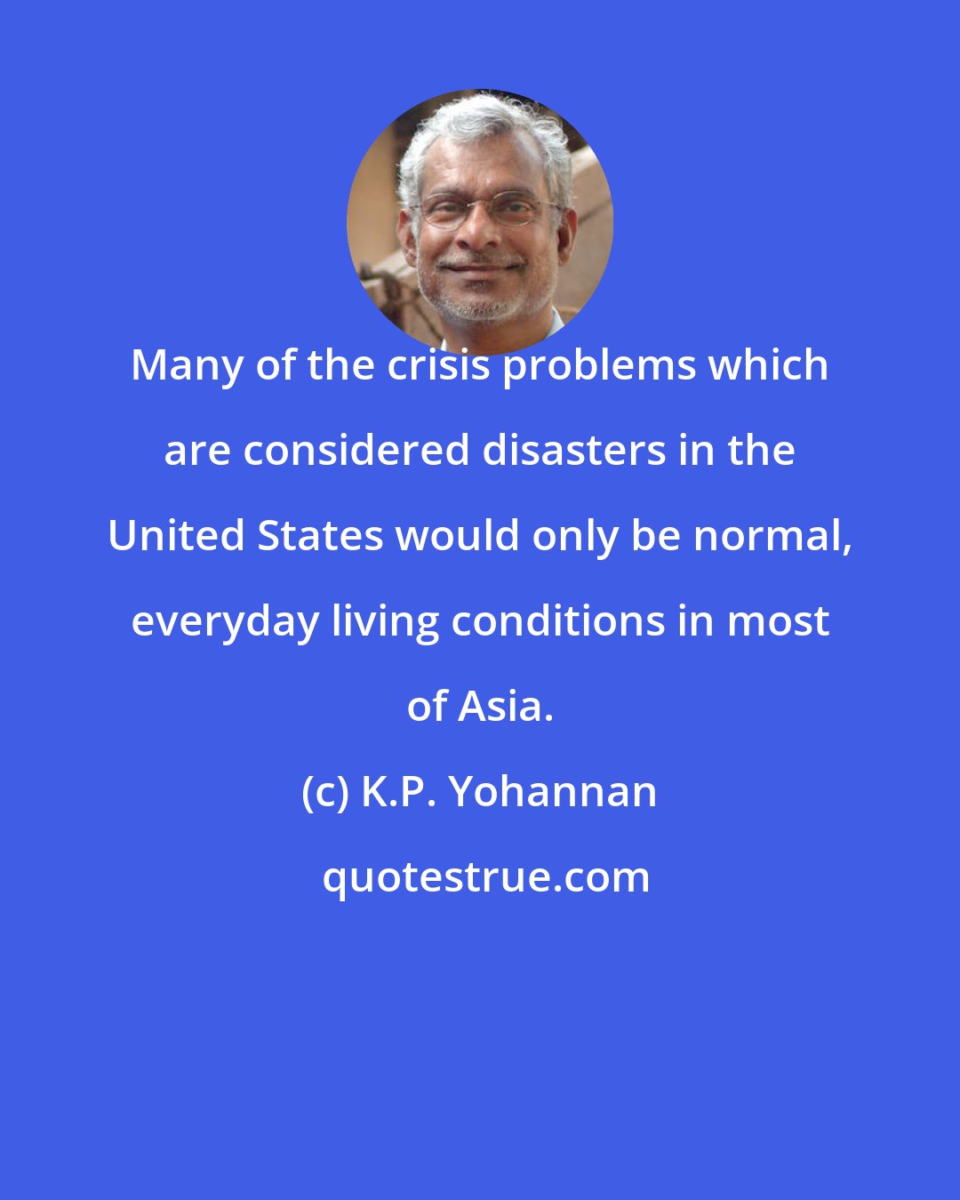 K.P. Yohannan: Many of the crisis problems which are considered disasters in the United States would only be normal, everyday living conditions in most of Asia.