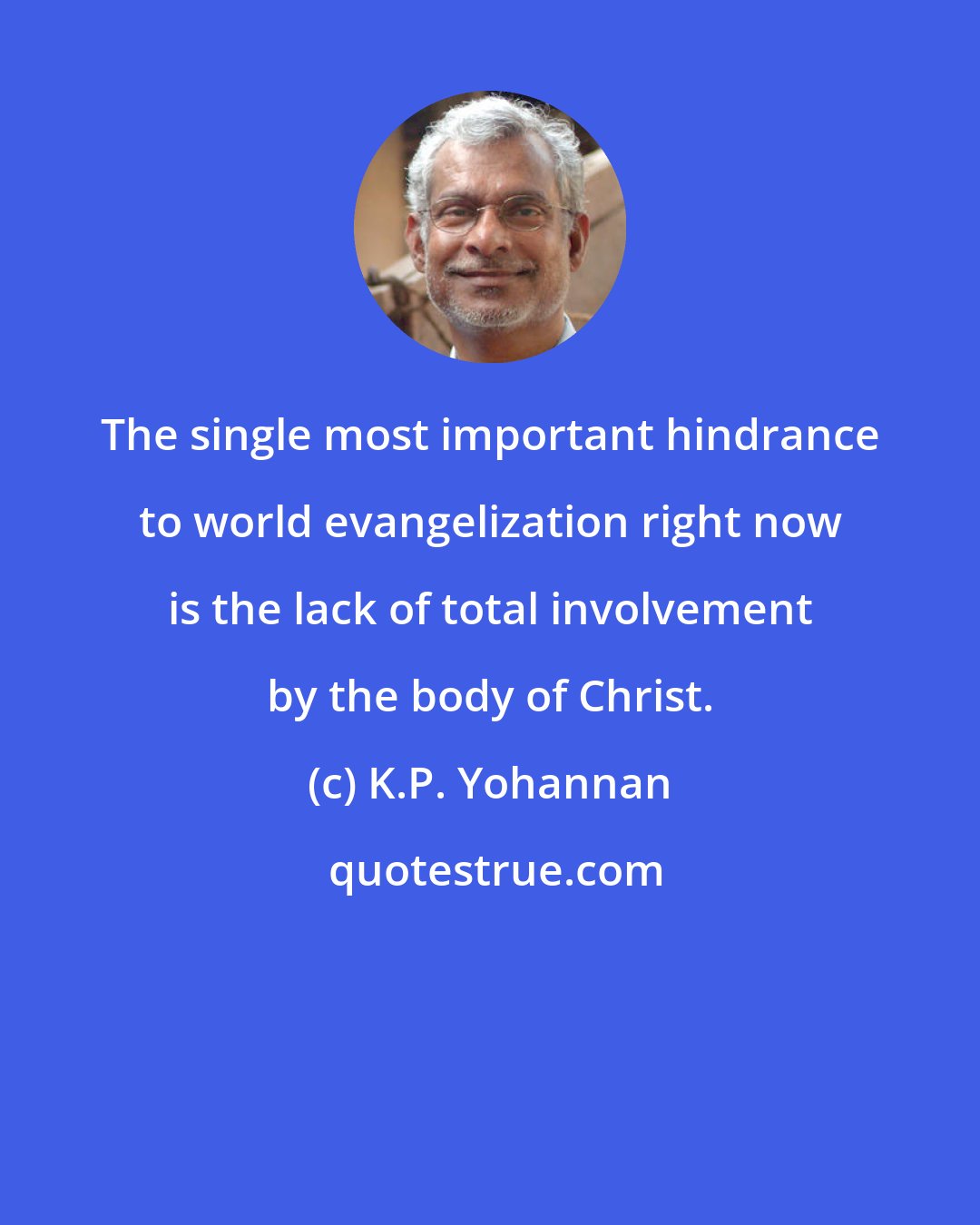 K.P. Yohannan: The single most important hindrance to world evangelization right now is the lack of total involvement by the body of Christ.