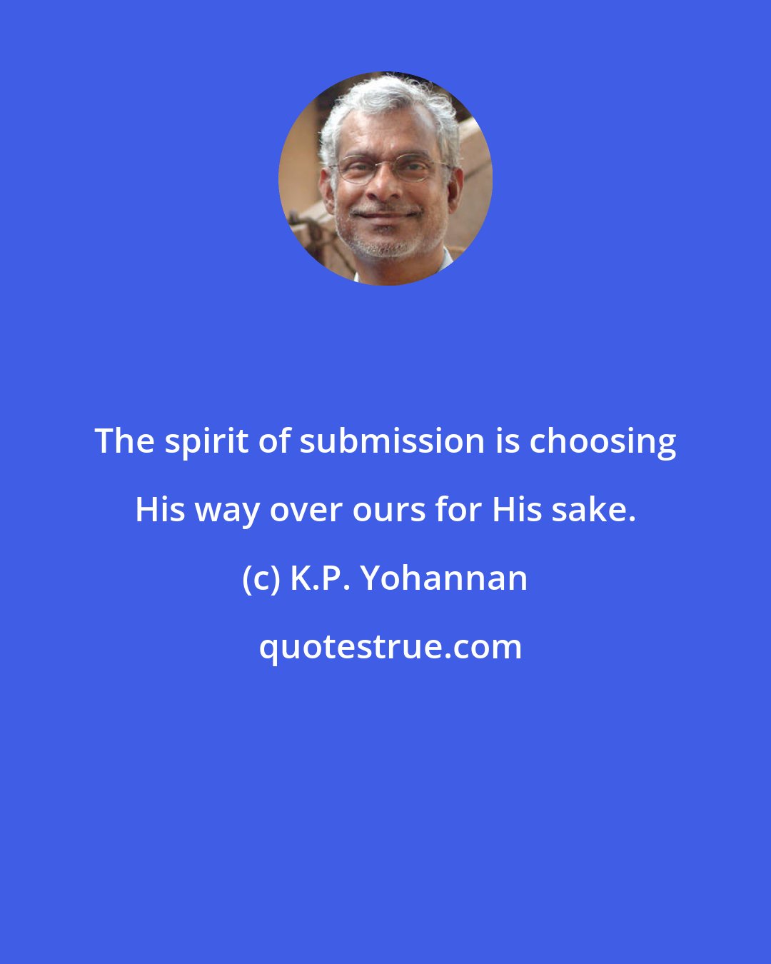 K.P. Yohannan: The spirit of submission is choosing His way over ours for His sake.