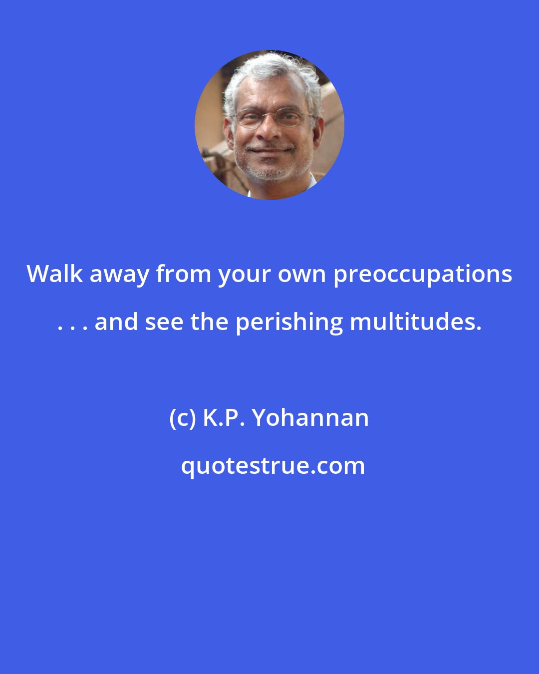 K.P. Yohannan: Walk away from your own preoccupations . . . and see the perishing multitudes.