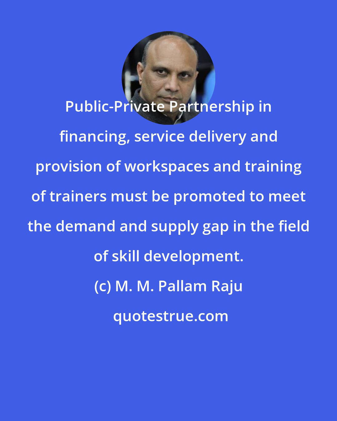 M. M. Pallam Raju: Public-Private Partnership in financing, service delivery and provision of workspaces and training of trainers must be promoted to meet the demand and supply gap in the field of skill development.