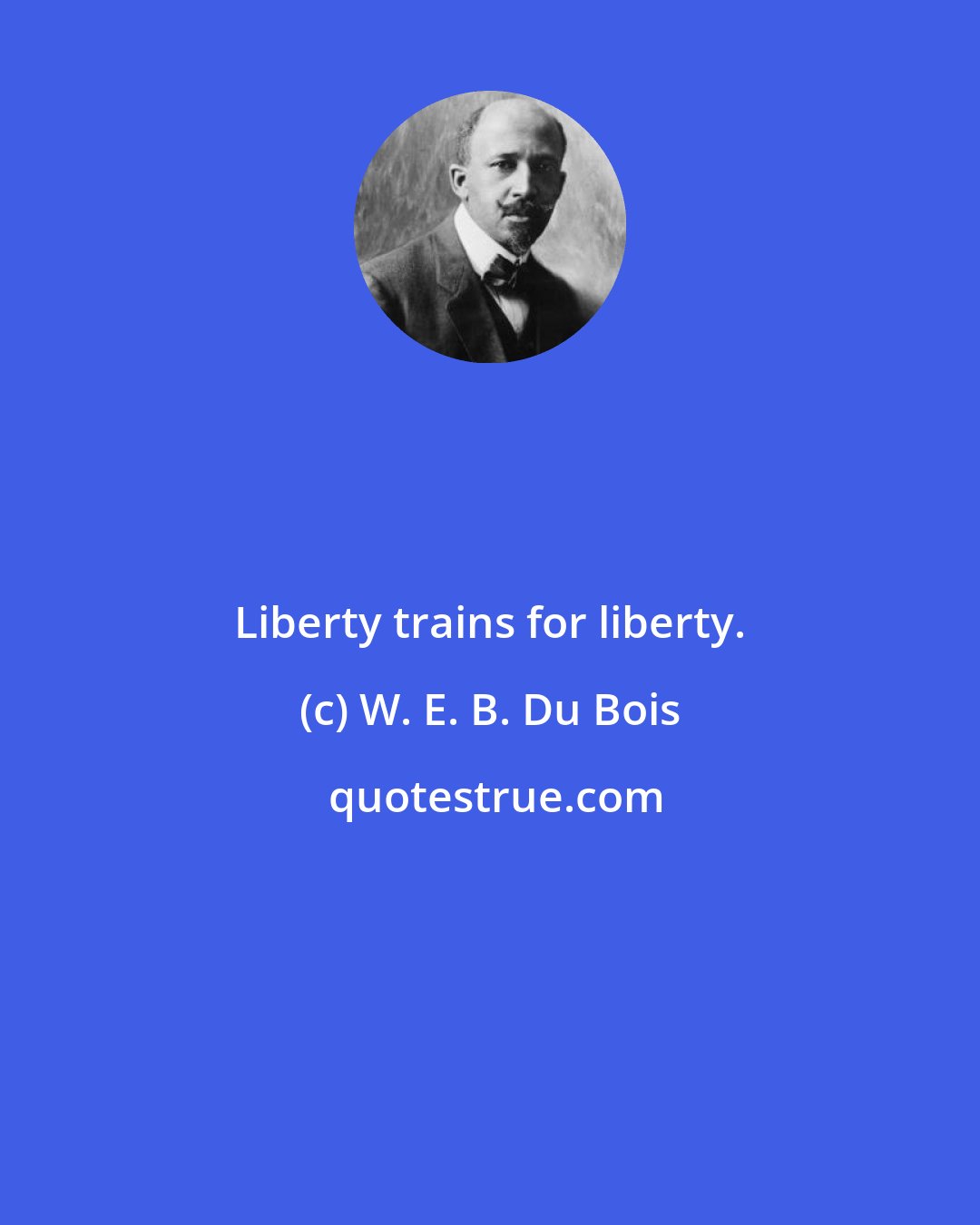 W. E. B. Du Bois: Liberty trains for liberty.