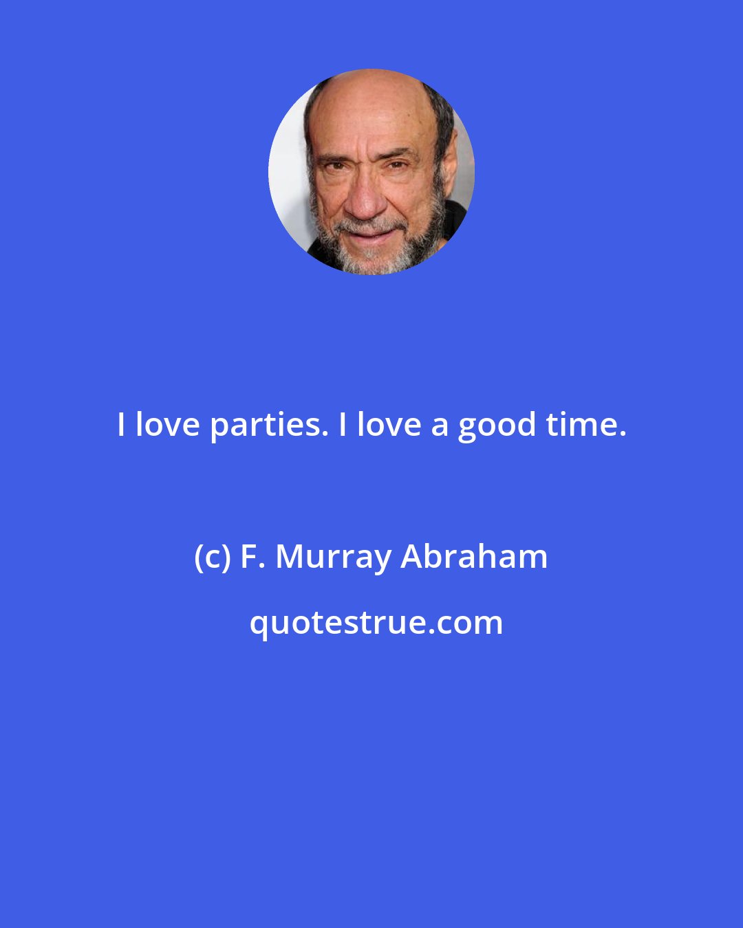 F. Murray Abraham: I love parties. I love a good time.