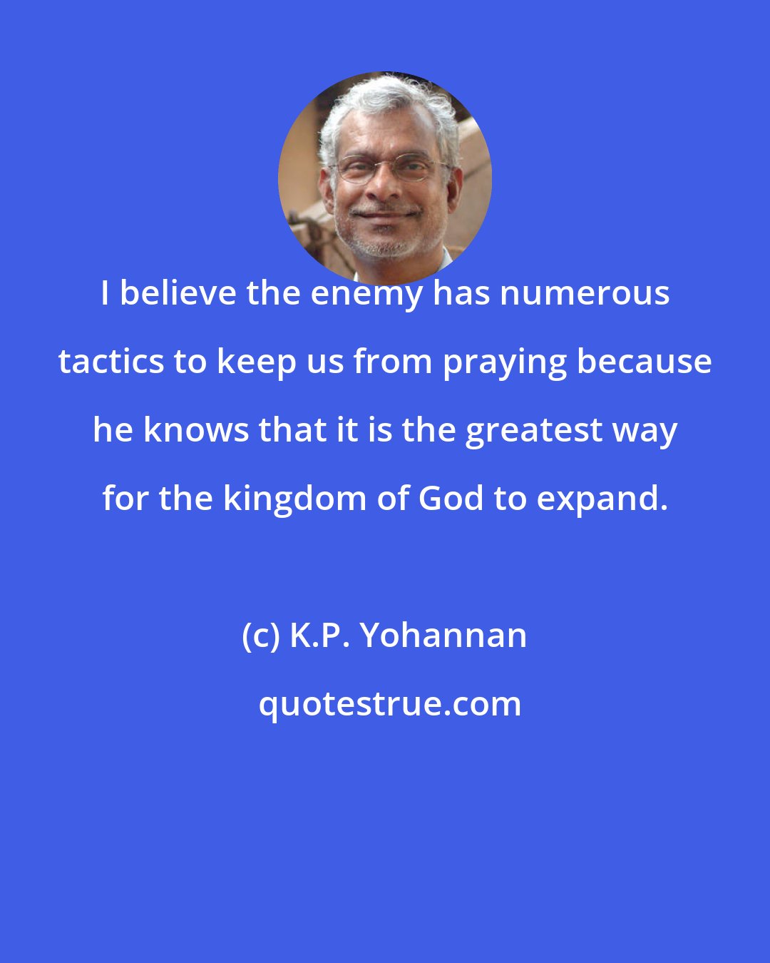 K.P. Yohannan: I believe the enemy has numerous tactics to keep us from praying because he knows that it is the greatest way for the kingdom of God to expand.