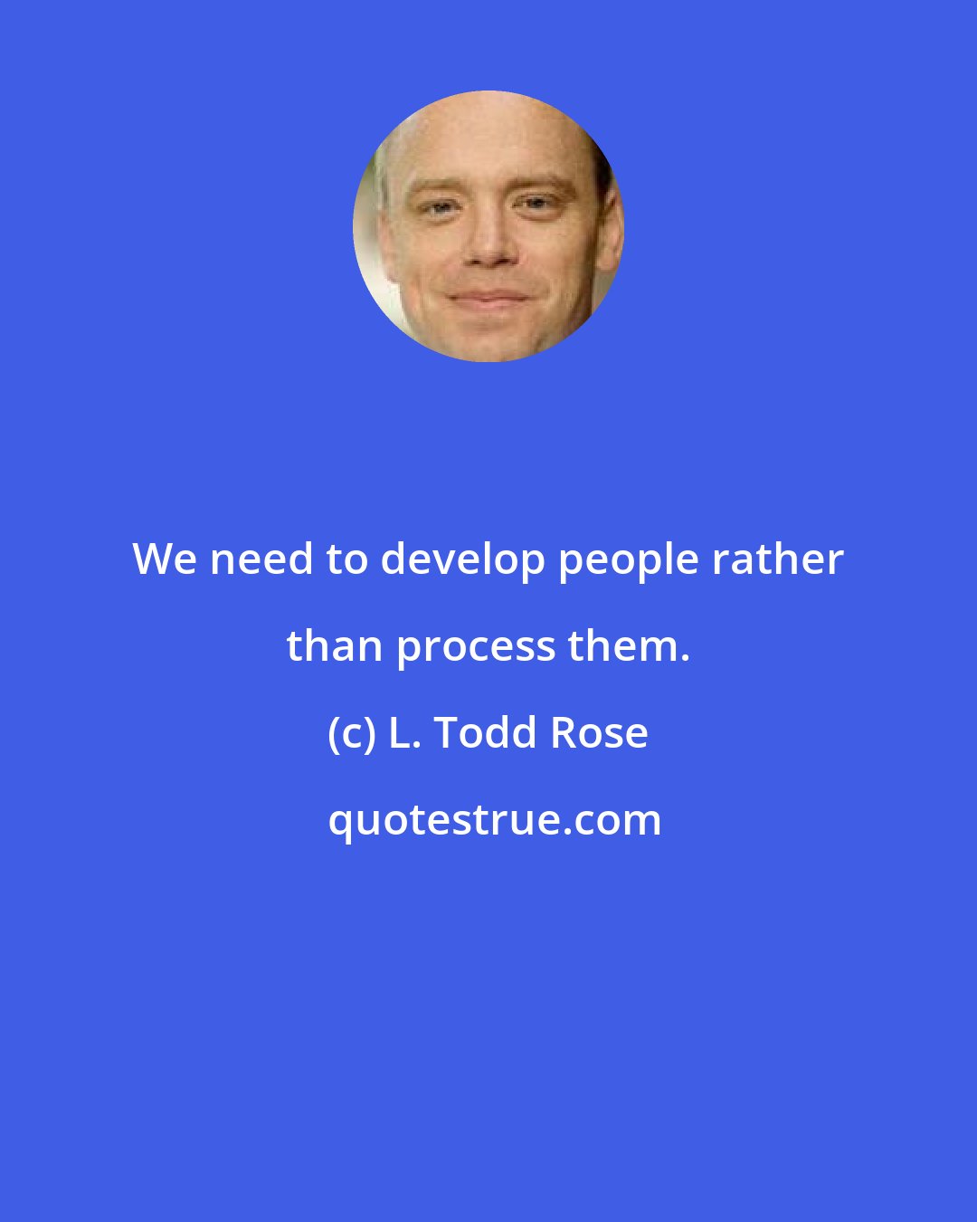 L. Todd Rose: We need to develop people rather than process them.