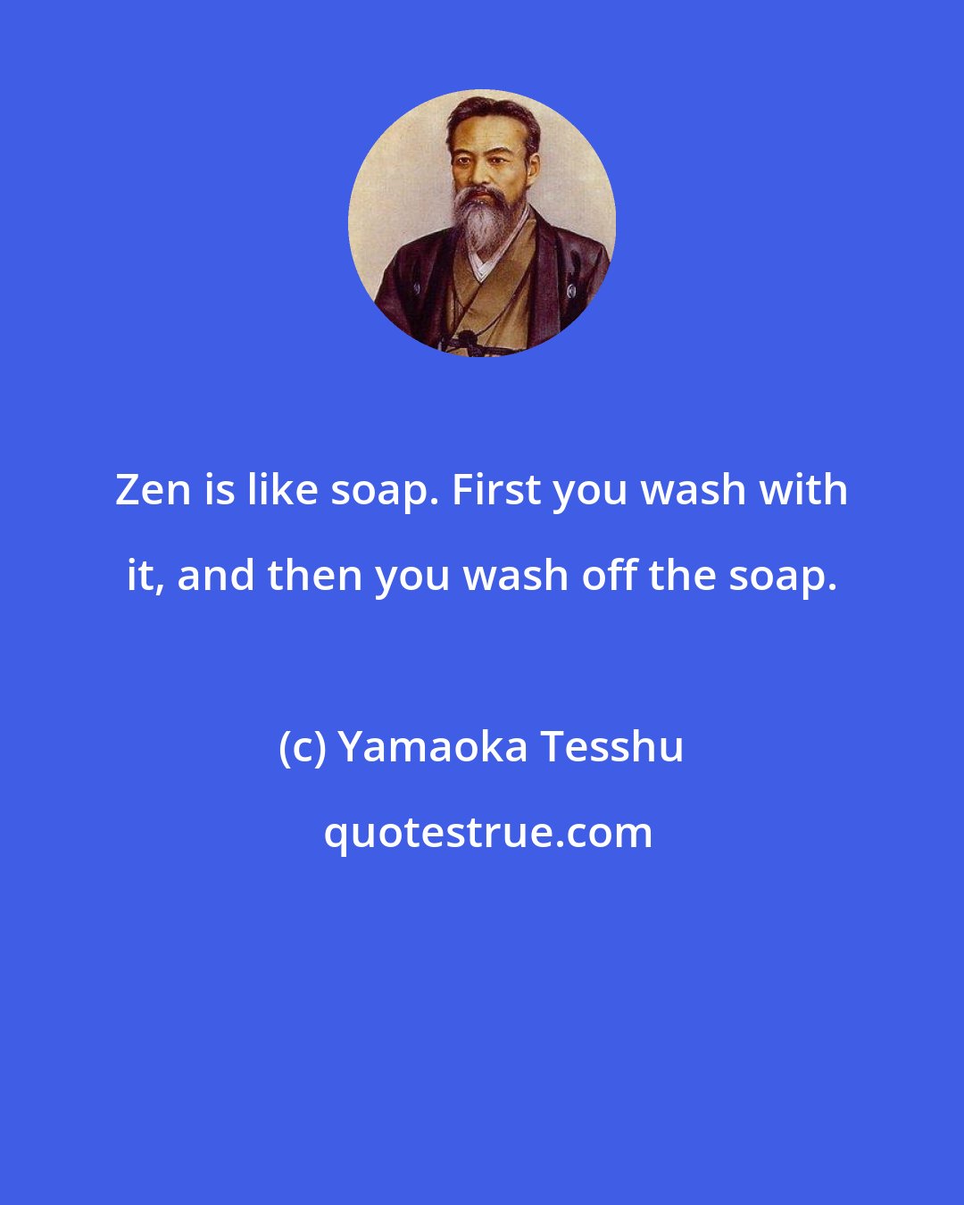 Yamaoka Tesshu: Zen is like soap. First you wash with it, and then you wash off the soap.