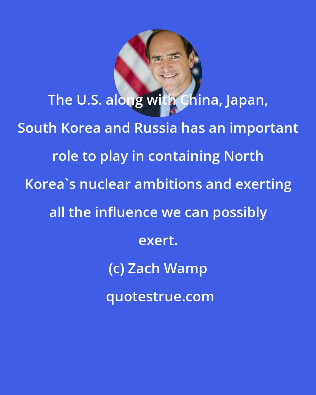 Zach Wamp: The U.S. along with China, Japan, South Korea and Russia has an important role to play in containing North Korea's nuclear ambitions and exerting all the influence we can possibly exert.