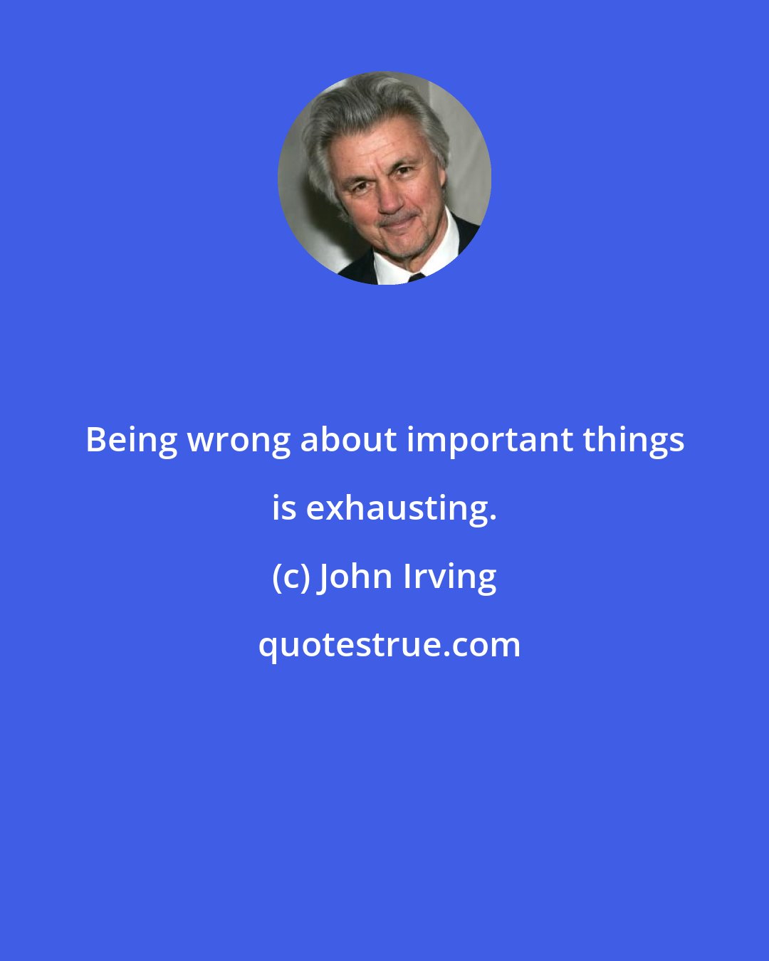 John Irving: Being wrong about important things is exhausting.