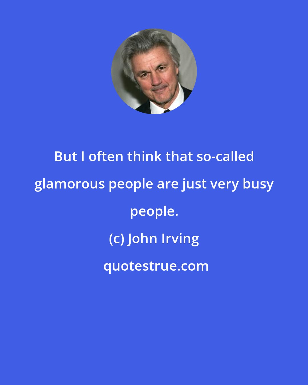 John Irving: But I often think that so-called glamorous people are just very busy people.