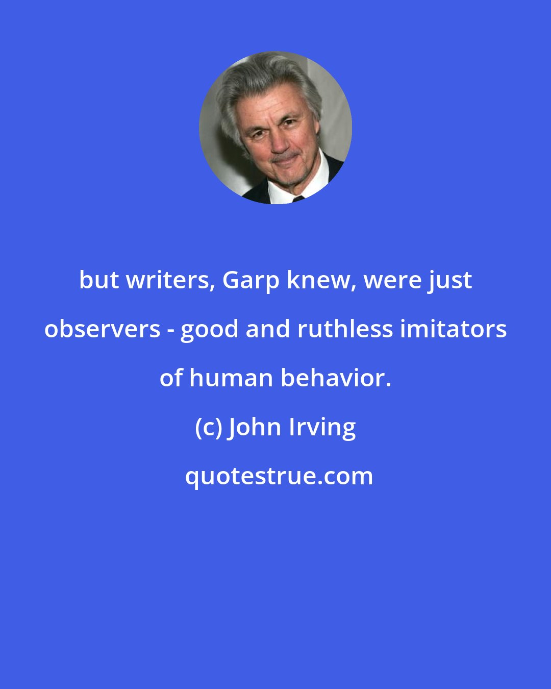 John Irving: but writers, Garp knew, were just observers - good and ruthless imitators of human behavior.