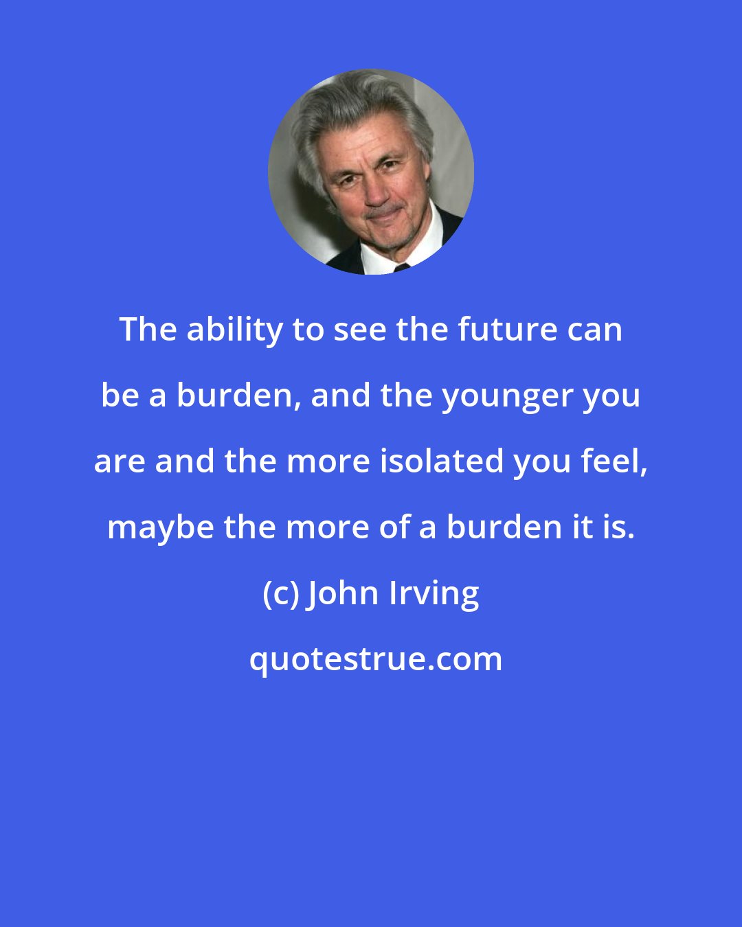 John Irving: The ability to see the future can be a burden, and the younger you are and the more isolated you feel, maybe the more of a burden it is.