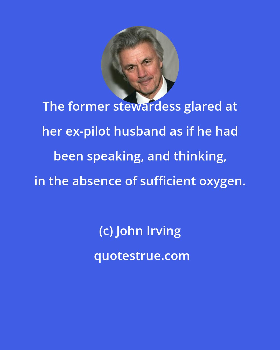 John Irving: The former stewardess glared at her ex-pilot husband as if he had been speaking, and thinking, in the absence of sufficient oxygen.