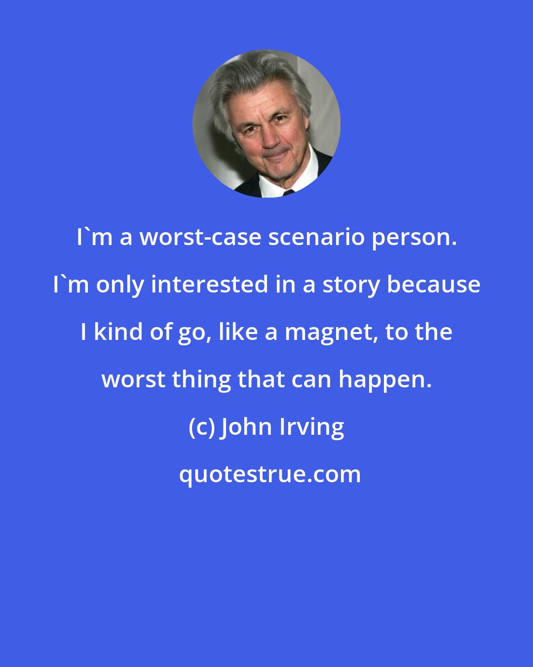 John Irving: I'm a worst-case scenario person. I'm only interested in a story because I kind of go, like a magnet, to the worst thing that can happen.